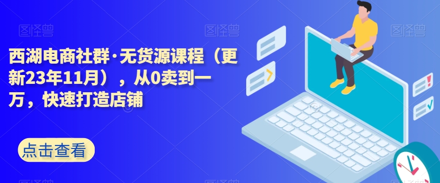 西湖电商社群·无货源课程（更新23年11月），从0卖到一万，快速打造店铺-天天项目库