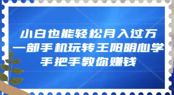 小白也能轻松月入过万，一部手机玩转王阳明心学，手把手教你赚钱【揭秘】-天天项目库