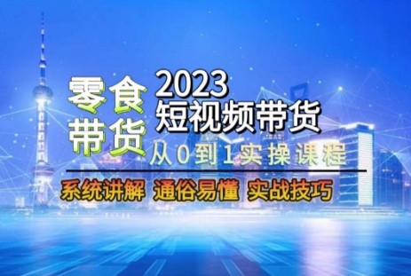 2023短视频带货-零食赛道，从0-1实操课程，系统讲解实战技巧-天天项目库