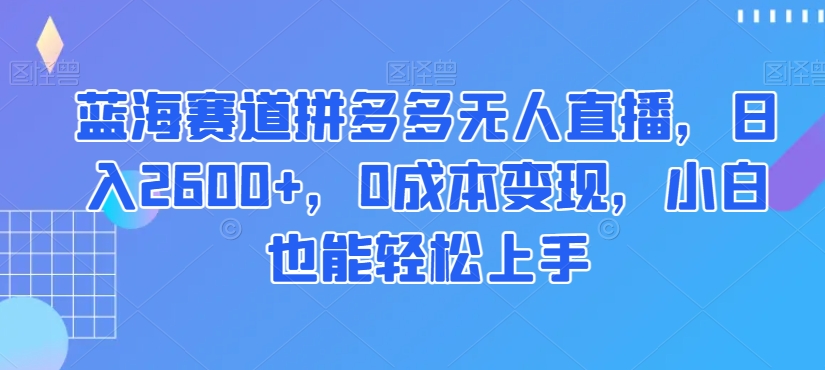 蓝海赛道拼多多无人直播，日入2600+，0成本变现，小白也能轻松上手【揭秘】-天天项目库