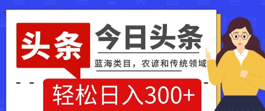 AI头条传统和农谚领域，蓝海类目，搬运+AI优化，轻松日入300+【揭秘】-天天项目库