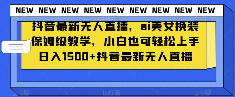 抖音最新无人直播，ai美女换装保姆级教学，小白也可轻松上手日入1500+【揭秘】-天天项目库