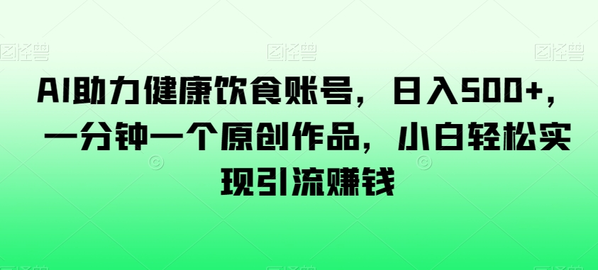 AI助力健康饮食账号，日入500+，一分钟一个原创作品，小白轻松实现引流赚钱【揭秘】-天天项目库