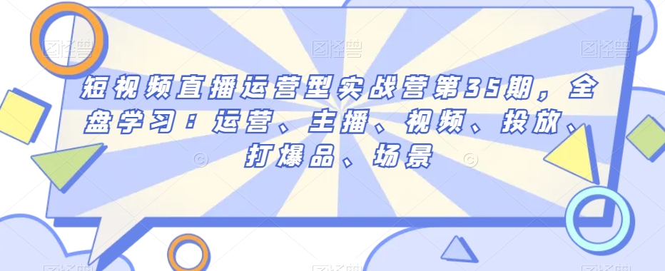 短视频直播运营型实战营第35期，全盘学习：运营、主播、视频、投放、打爆品、场景-天天项目库