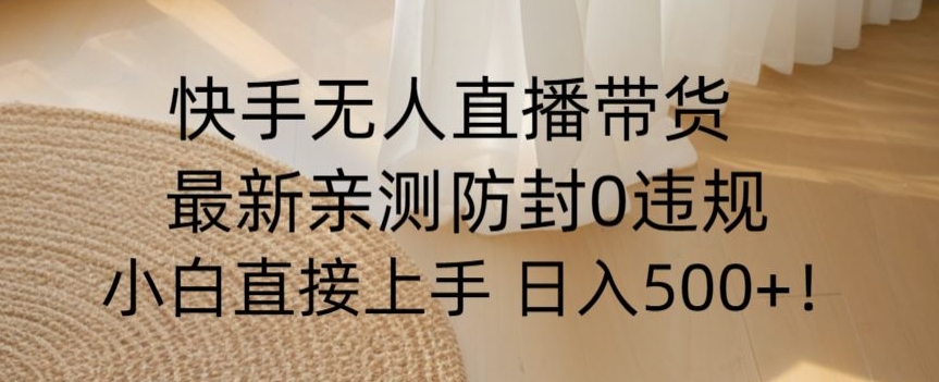 快手无人直播带货从0-1落地教学，最新防封0粉开播，小白可上手日入500+【揭秘】-天天项目库