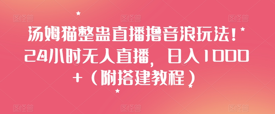 汤姆猫整蛊直播撸音浪玩法！24小时无人直播，日入1000+（附搭建教程）【揭秘】-天天项目库