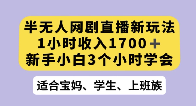 半无人网剧直播新玩法，1小时收入1700+，新手小白3小时学会【揭秘】-天天项目库