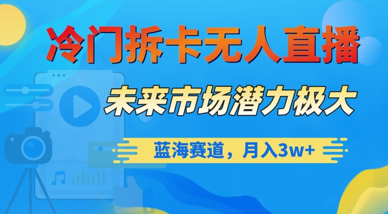 冷门拆卡无人直播，未来市场潜力极大，蓝海赛道，月入3w+【揭秘】-天天项目库