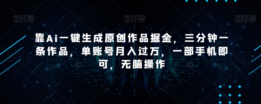 靠Ai一键生成原创作品掘金，三分钟一条作品，单账号月入过万，一部手机即可，无脑操作【揭秘】-天天项目库