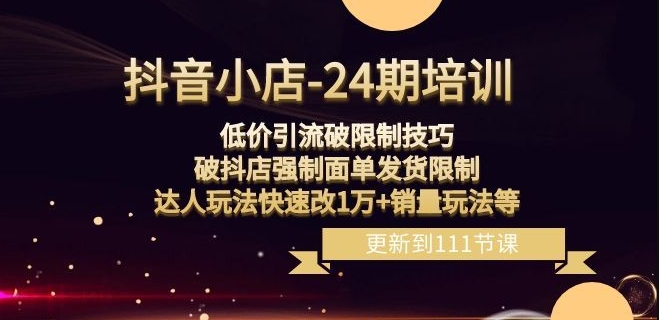 抖音小店-24期：低价引流破限制技巧，破抖店强制面单发货限制，达人玩法快速改1万+销量玩法等-天天项目库