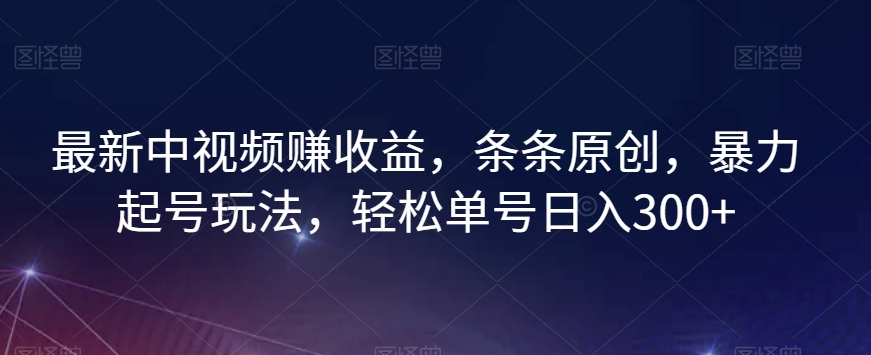 最新中视频赚收益，条条原创，暴力起号玩法，轻松单号日入300+【揭秘】-天天项目库