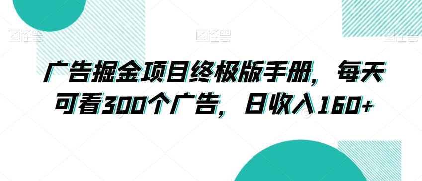 广告掘金项目终极版手册，每天可看300个广告，日收入160+【揭秘】-天天项目库