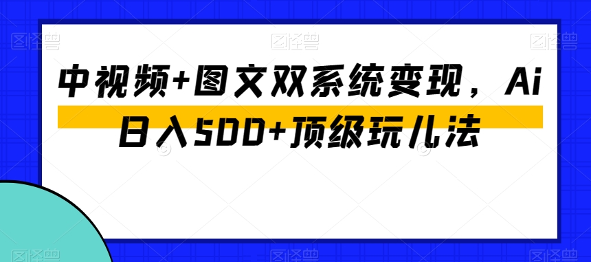 中视频+图文双系统变现，Ai日入500+顶级玩儿法-天天项目库