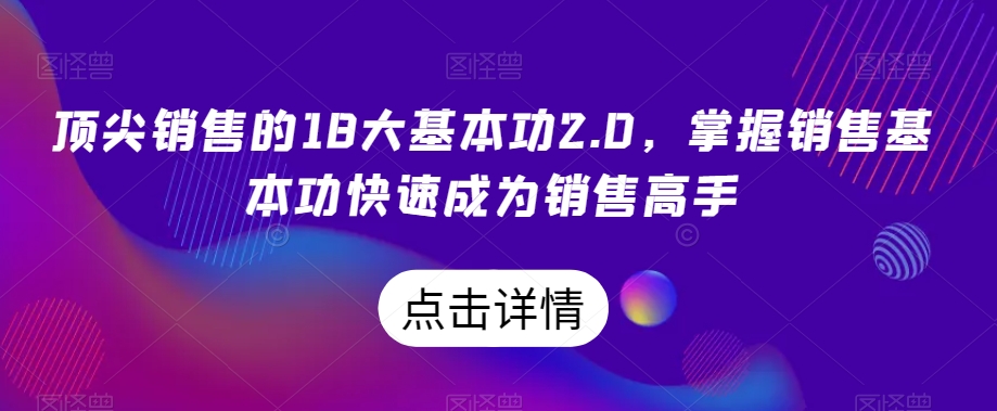 顶尖销售的18大基本功2.0，掌握销售基本功快速成为销售高手-天天项目库