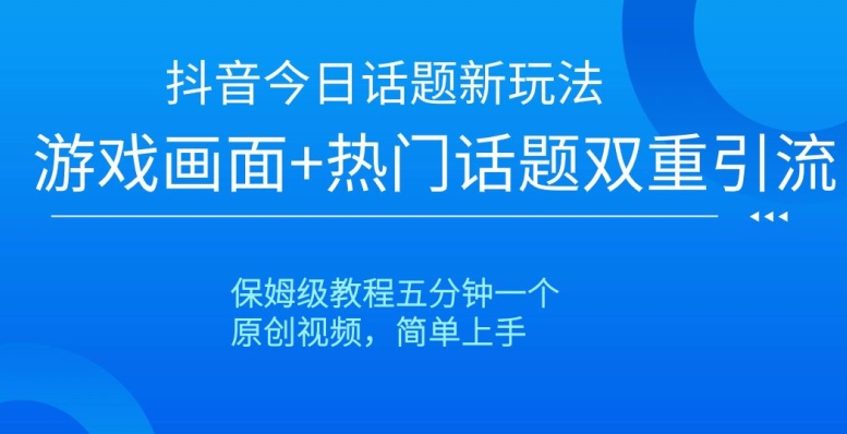 抖音今日话题新玩法，游戏画面+热门话题双重引流，保姆级教程五分钟一个【揭秘】-天天项目库