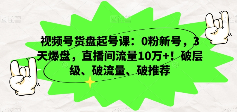 视频号货盘起号课：0粉新号，3天爆盘，直播间流量10万+！破层级、破流量、破推荐-天天项目库