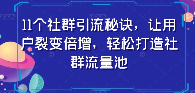 11个社群引流秘诀，让用户裂变倍增，轻松打造社群流量池-天天项目库