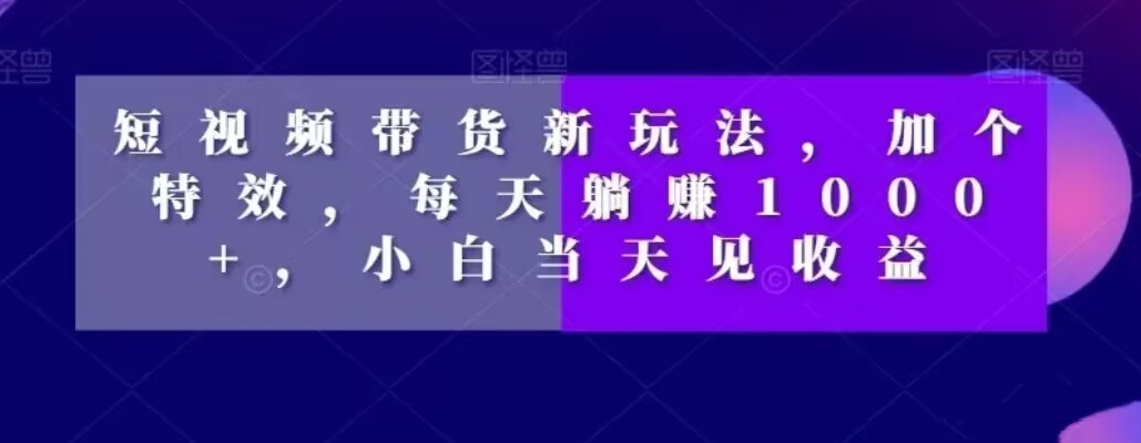 短视频带货新玩法，加个特效，每天躺赚1000+，小白当天见收益【揭秘】-天天项目库