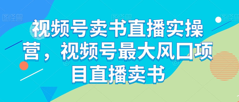 视频号卖书直播实操营，视频号最大风囗项目直播卖书-天天项目库