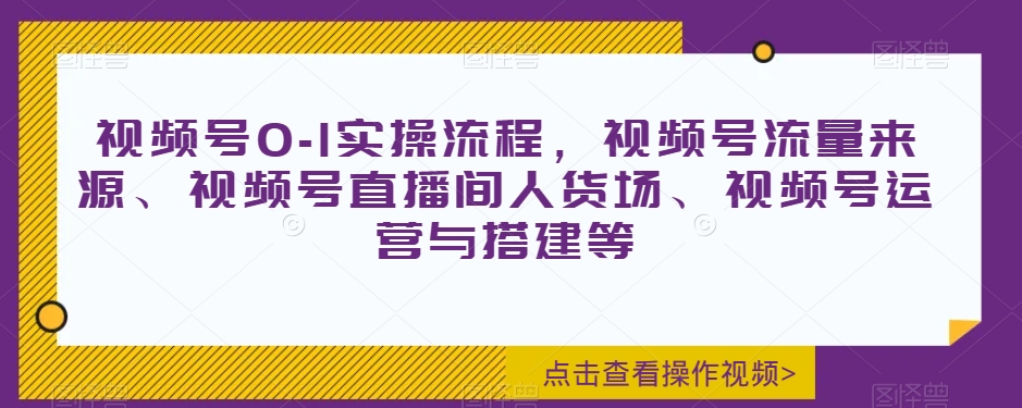 视频号0-1实操流程，视频号流量来源、视频号直播间人货场、视频号运营与搭建等-天天项目库