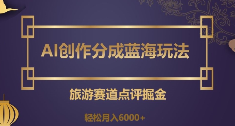 AI创作分成蓝海玩法，旅游赛道点评掘金，轻松月入6000+【揭秘】-天天项目库