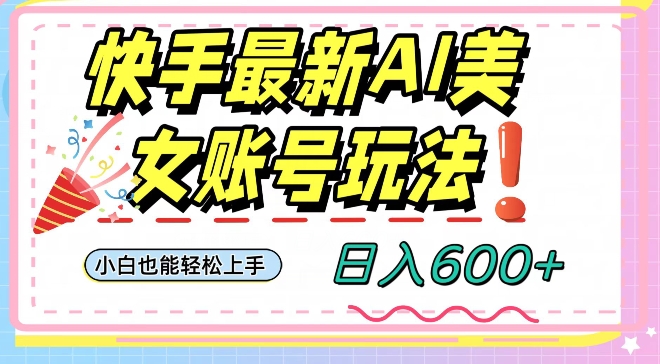 快手AI美女号最新玩法，日入600+小白级别教程【揭秘】-天天项目库