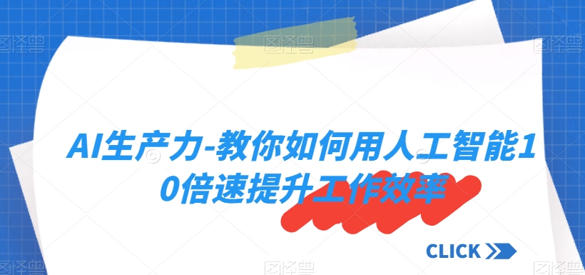 AI生产力-教你如何用人工智能10倍速提升工作效率-天天项目库