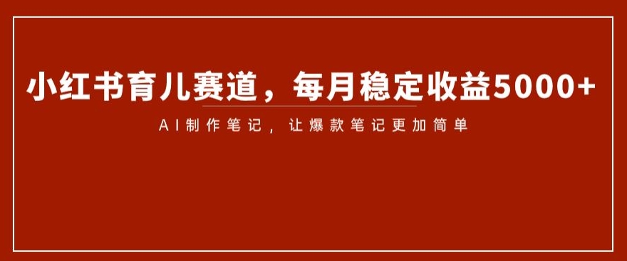 小红书育儿赛道，每月稳定收益5000+，AI制作笔记让爆款笔记更加简单【揭秘】-天天项目库