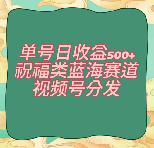 单号日收益500+、祝福类蓝海赛道、视频号分发【揭秘】-天天项目库