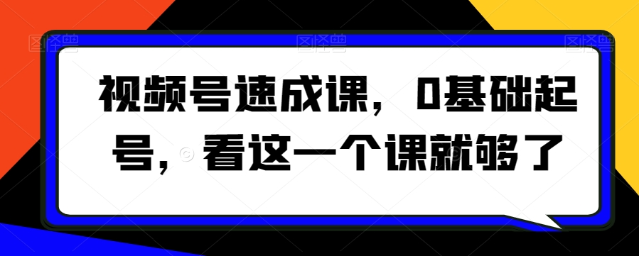 视频号速成课，​0基础起号，看这一个课就够了-天天项目库