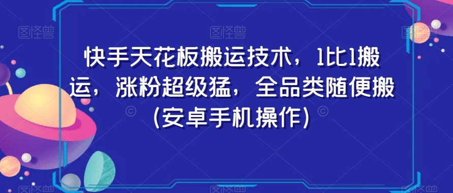 快手天花板搬运技术，1比1搬运，涨粉超级猛，全品类随便搬（安卓手机操作）-天天项目库