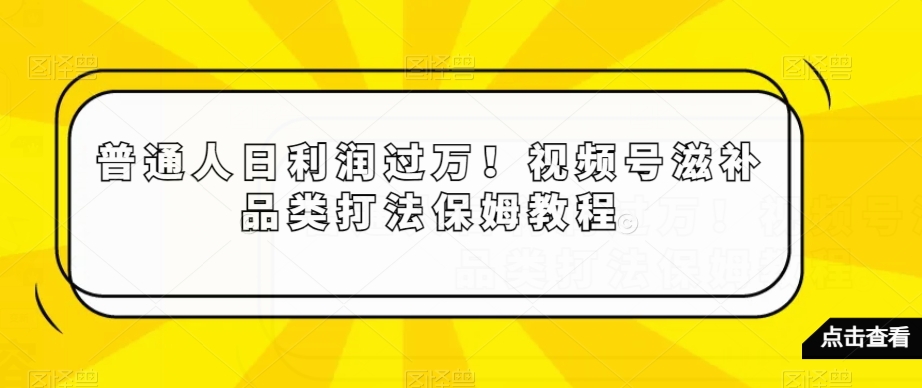 普通人日利润过万！视频号滋补品类打法保姆教程【揭秘】-天天项目库