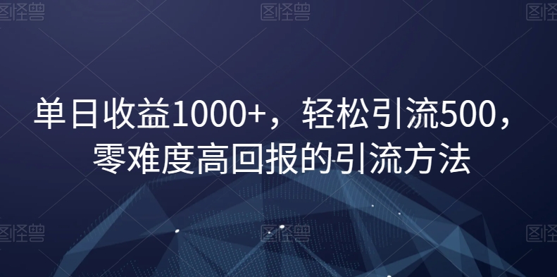 单日收益1000+，轻松引流500，零难度高回报的引流方法【揭秘】-天天项目库