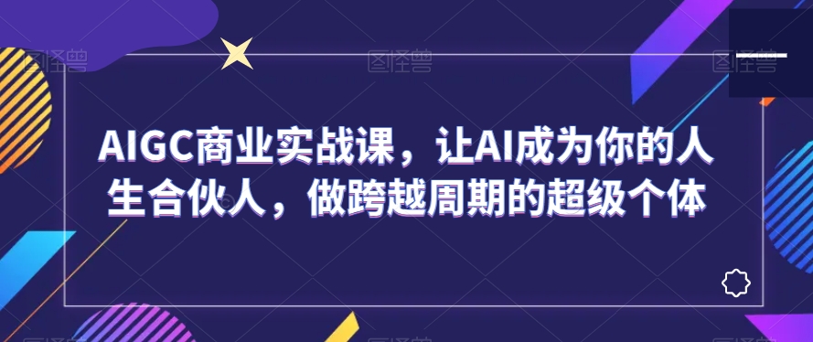 AIGC商业实战课，让AI成为你的人生合伙人，做跨越周期的超级个体-天天项目库