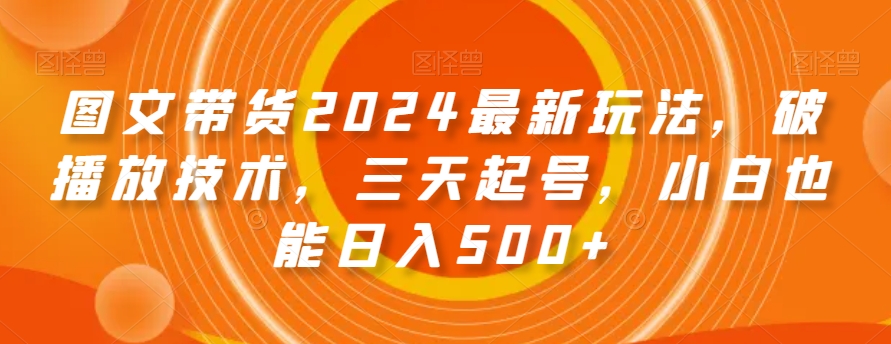 图文带货2024最新玩法，破播放技术，三天起号，小白也能日入500+【揭秘】-天天项目库