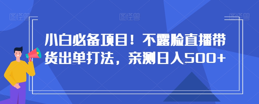 小白必备项目！不露脸直播带货出单打法，亲测日入500+【揭秘】-天天项目库