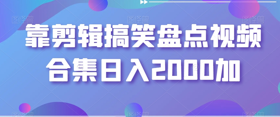 靠剪辑搞笑盘点视频合集日入2000加【揭秘】-天天项目库