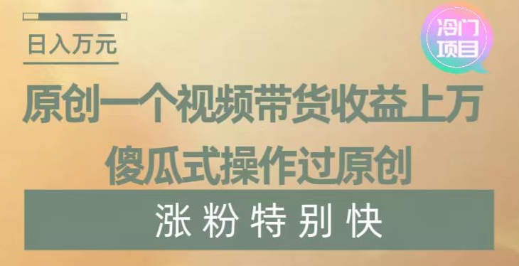 原创一个视频带货收益上万，傻瓜式操作过原创，几分钟做一个视频涨粉特别快【揭秘】-天天项目库