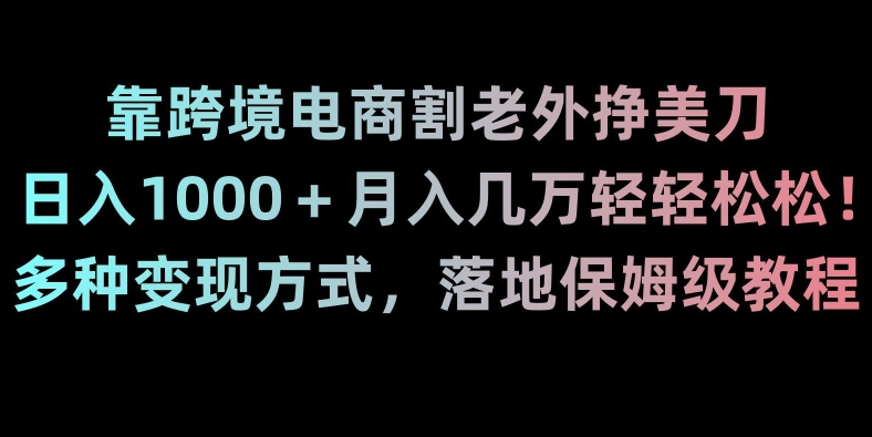 靠跨境电商割老外挣美刀，日入1000＋月入几万轻轻松松！多种变现方式，落地保姆级教程【揭秘】-天天项目库