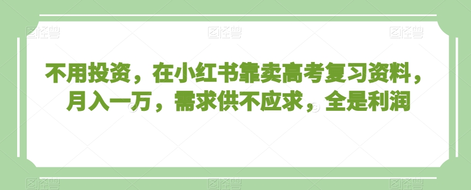 不用投资，在小红书靠卖高考复习资料，月入一万，需求供不应求，全是利润【揭秘】-天天项目库