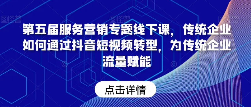 第五届服务营销专题线下课，传统企业如何通过抖音短视频转型，为传统企业流量赋能-天天项目库