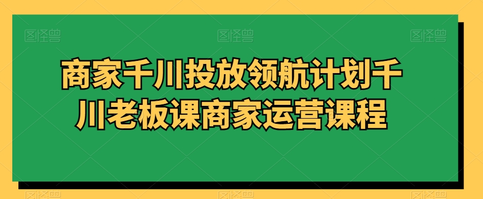 商家千川投放领航计划千川老板课商家运营课程-天天项目库