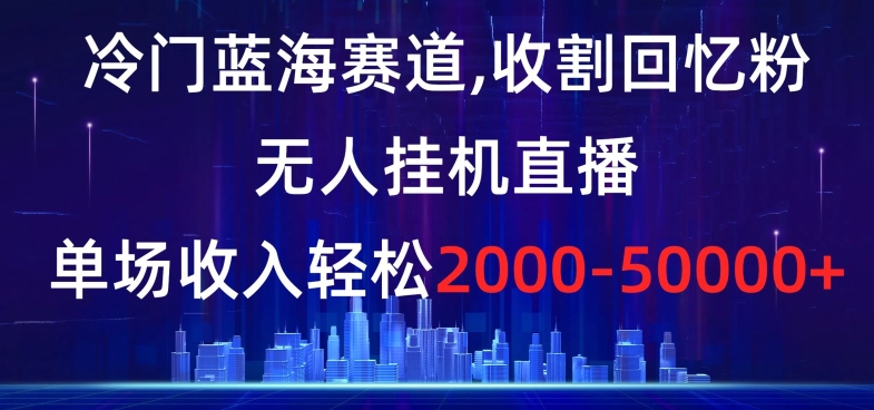 冷门蓝海赛道，收割回忆粉，无人挂机直播，单场收入轻松2000-5w+【揭秘】-天天项目库