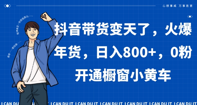 抖音带货变天了，火爆年货，日入800+，0粉开通橱窗小黄车【揭秘】-天天项目库