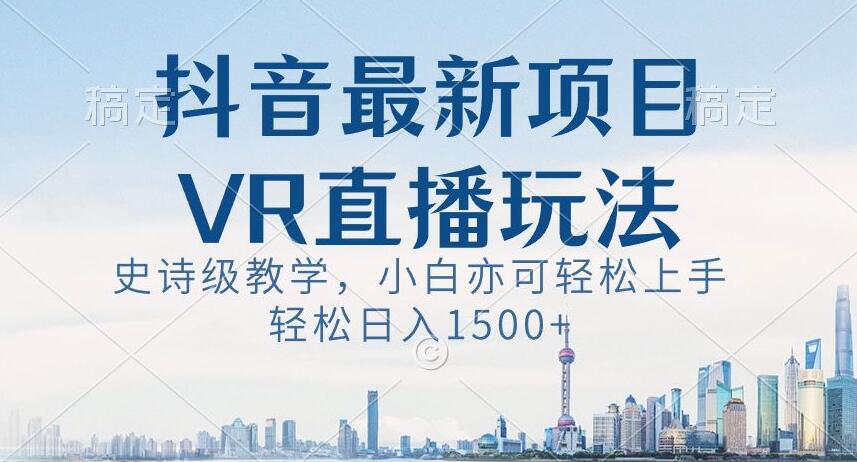 抖音最新VR直播玩法，史诗级教学，小白也可轻松上手轻松日入1500+【揭秘】-天天项目库