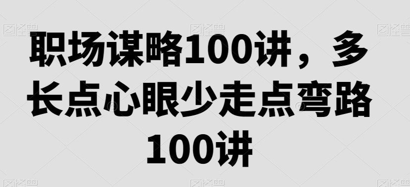 职场谋略100讲，多长点心眼少走点弯路-天天项目库