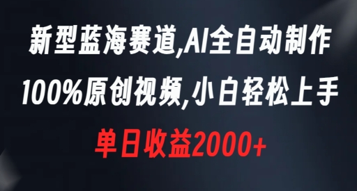 新型蓝海赛道，AI全自动制作，100%原创视频，小白轻松上手，单日收益2000+【揭秘】-天天项目库