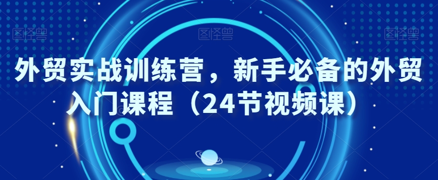 外贸实战训练营，新手必备的外贸入门课程（24节视频课）-天天项目库