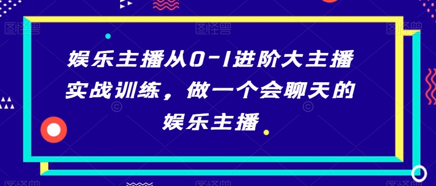 娱乐主播从0-1进阶大主播实战训练，做一个会聊天的娱乐主播-天天项目库