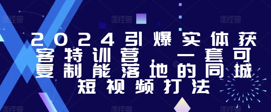 2024引爆实体获客特训营，​一套可复制能落地的同城短视频打法-天天项目库